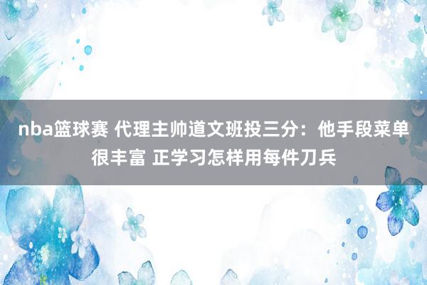 nba篮球赛 代理主帅道文班投三分：他手段菜单很丰富 正学习怎样用每件刀兵