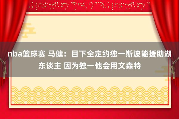 nba篮球赛 马健：目下全定约独一斯波能援助湖东谈主 因为独一他会用文森特