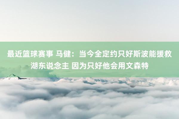 最近篮球赛事 马健：当今全定约只好斯波能援救湖东说念主 因为只好他会用文森特