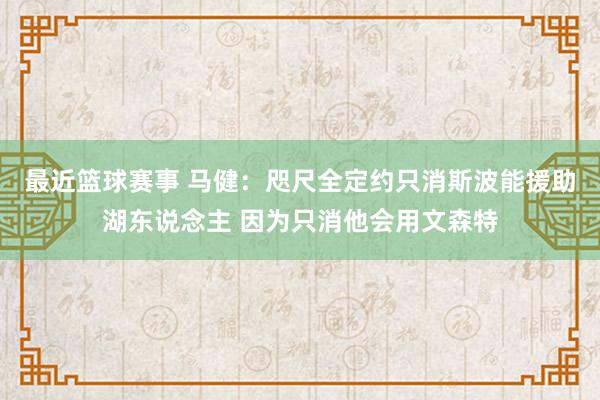 最近篮球赛事 马健：咫尺全定约只消斯波能援助湖东说念主 因为只消他会用文森特