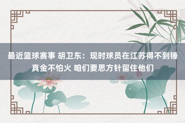 最近篮球赛事 胡卫东：现时球员在江苏得不到锤真金不怕火 咱们要思方针留住他们