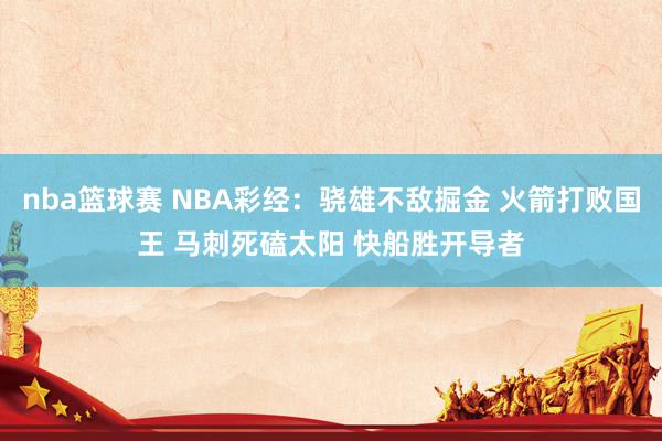 nba篮球赛 NBA彩经：骁雄不敌掘金 火箭打败国王 马刺死磕太阳 快船胜开导者