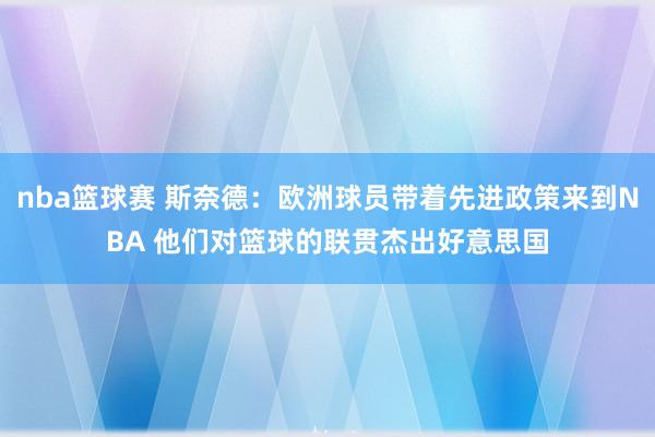 nba篮球赛 斯奈德：欧洲球员带着先进政策来到NBA 他们对篮球的联贯杰出好意思国