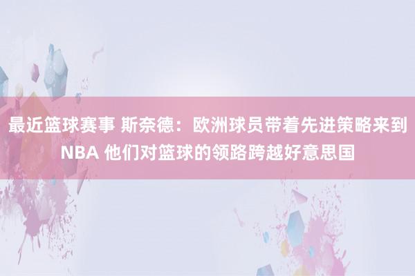 最近篮球赛事 斯奈德：欧洲球员带着先进策略来到NBA 他们对篮球的领路跨越好意思国