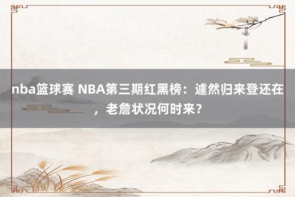 nba篮球赛 NBA第三期红黑榜：遽然归来登还在，老詹状况何时来？