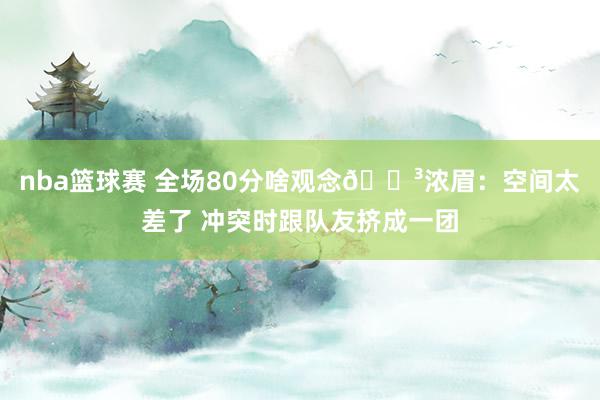 nba篮球赛 全场80分啥观念😳浓眉：空间太差了 冲突时跟队友挤成一团