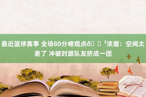 最近篮球赛事 全场80分啥观点😳浓眉：空间太差了 冲破时跟队友挤成一团