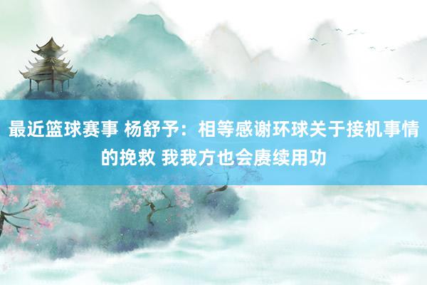 最近篮球赛事 杨舒予：相等感谢环球关于接机事情的挽救 我我方也会赓续用功