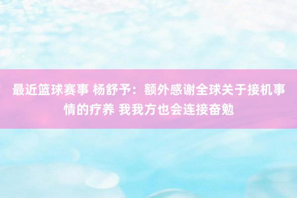 最近篮球赛事 杨舒予：额外感谢全球关于接机事情的疗养 我我方也会连接奋勉