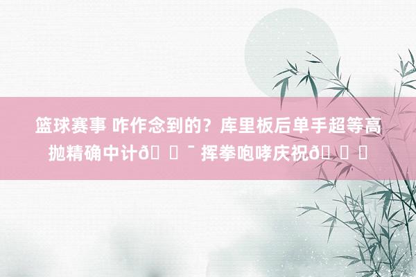 篮球赛事 咋作念到的？库里板后单手超等高抛精确中计🎯 挥拳咆哮庆祝😝