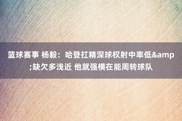 篮球赛事 杨毅：哈登扛精深球权射中率低&缺欠多浅近 他就强横在能周转球队