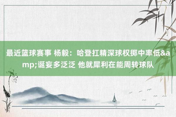 最近篮球赛事 杨毅：哈登扛精深球权掷中率低&诞妄多泛泛 他就犀利在能周转球队