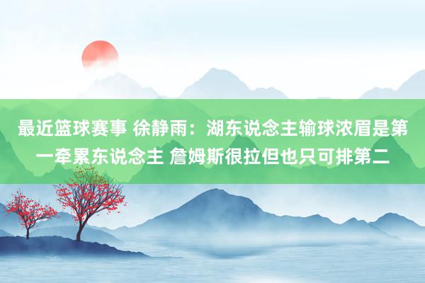 最近篮球赛事 徐静雨：湖东说念主输球浓眉是第一牵累东说念主 詹姆斯很拉但也只可排第二