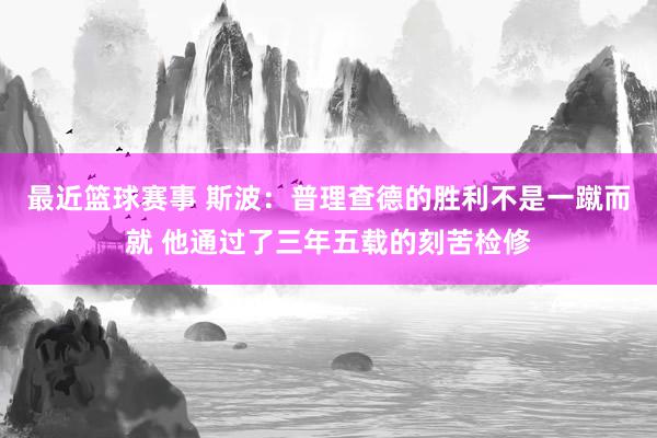 最近篮球赛事 斯波：普理查德的胜利不是一蹴而就 他通过了三年五载的刻苦检修