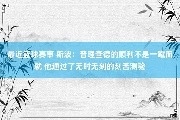 最近篮球赛事 斯波：普理查德的顺利不是一蹴而就 他通过了无时无刻的刻苦测验