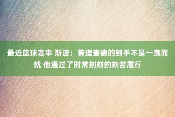 最近篮球赛事 斯波：普理查德的到手不是一蹴而就 他通过了时常刻刻的刻苦履行