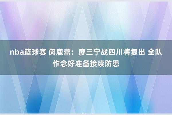 nba篮球赛 闵鹿蕾：廖三宁战四川将复出 全队作念好准备接续防患