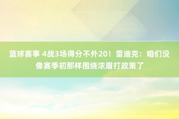 篮球赛事 4战3场得分不外20！雷迪克：咱们没像赛季初那样围绕浓眉打政策了