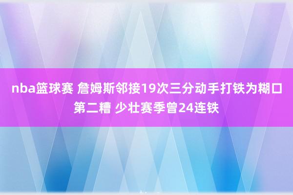 nba篮球赛 詹姆斯邻接19次三分动手打铁为糊口第二糟 少壮赛季曾24连铁