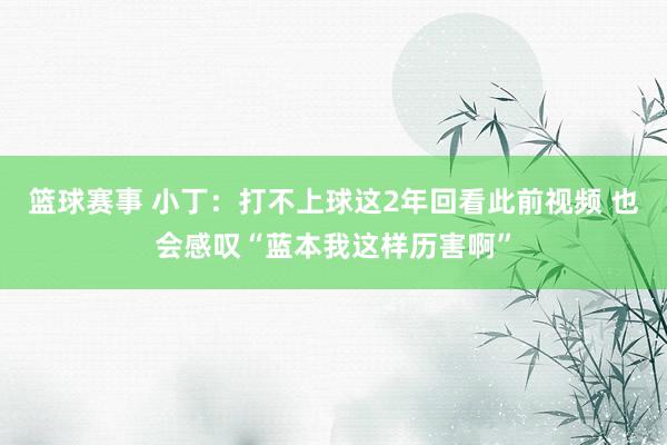 篮球赛事 小丁：打不上球这2年回看此前视频 也会感叹“蓝本我这样历害啊”