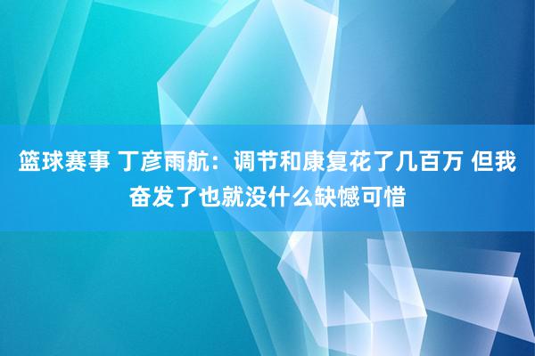 篮球赛事 丁彦雨航：调节和康复花了几百万 但我奋发了也就没什么缺憾可惜