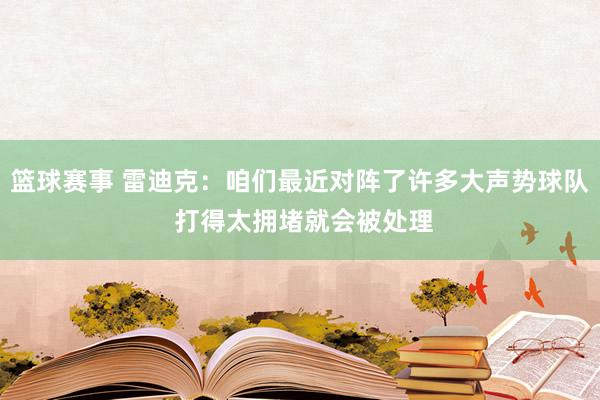 篮球赛事 雷迪克：咱们最近对阵了许多大声势球队 打得太拥堵就会被处理