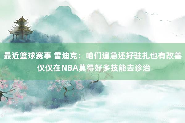 最近篮球赛事 雷迪克：咱们遑急还好驻扎也有改善 仅仅在NBA莫得好多技能去诊治