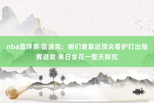 nba篮球赛 雷迪克：咱们曾靠近顶尖看护打出指挥进攻 来日会花一整天探究