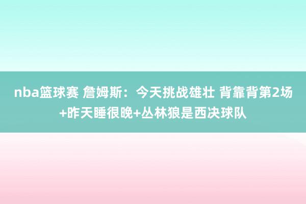 nba篮球赛 詹姆斯：今天挑战雄壮 背靠背第2场+昨天睡很晚+丛林狼是西决球队