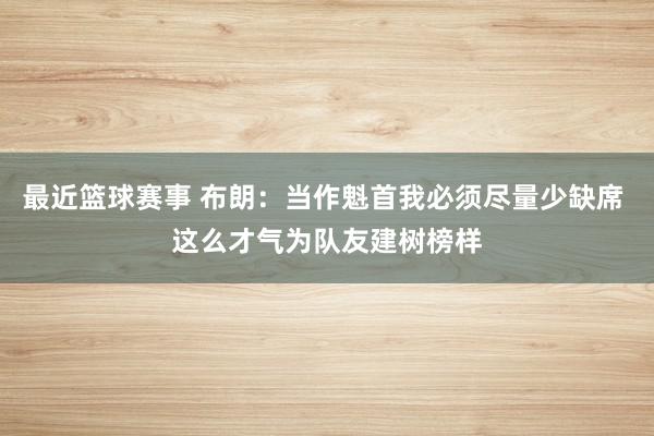 最近篮球赛事 布朗：当作魁首我必须尽量少缺席 这么才气为队友建树榜样