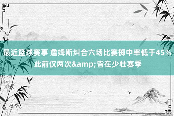 最近篮球赛事 詹姆斯纠合六场比赛掷中率低于45% 此前仅两次&皆在少壮赛季