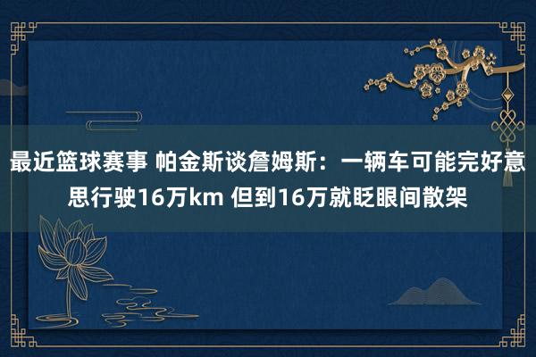 最近篮球赛事 帕金斯谈詹姆斯：一辆车可能完好意思行驶16万km 但到16万就眨眼间散架