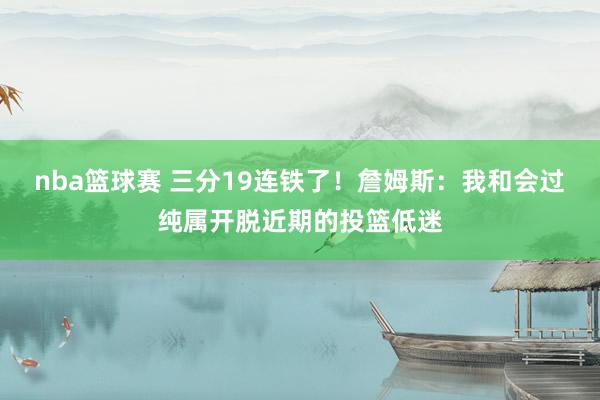 nba篮球赛 三分19连铁了！詹姆斯：我和会过纯属开脱近期的投篮低迷