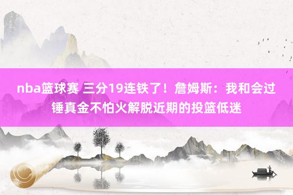 nba篮球赛 三分19连铁了！詹姆斯：我和会过锤真金不怕火解脱近期的投篮低迷