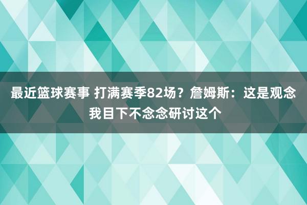 最近篮球赛事 打满赛季82场？詹姆斯：这是观念 我目下不念念研讨这个