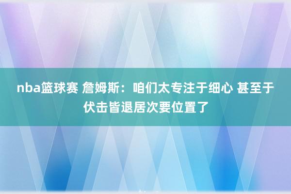 nba篮球赛 詹姆斯：咱们太专注于细心 甚至于伏击皆退居次要位置了