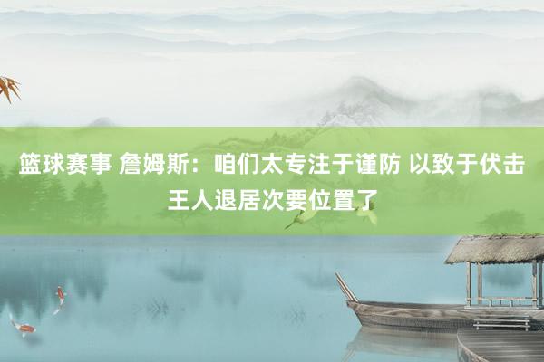 篮球赛事 詹姆斯：咱们太专注于谨防 以致于伏击王人退居次要位置了