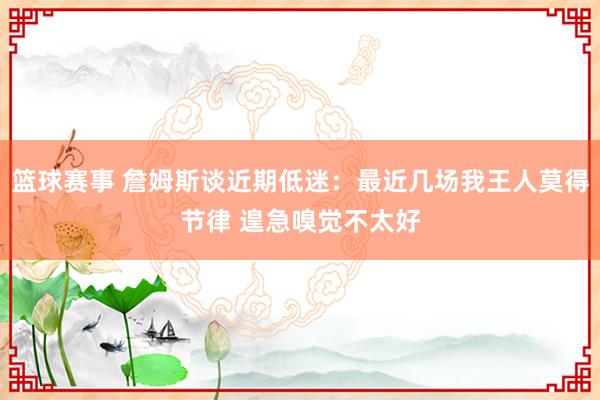 篮球赛事 詹姆斯谈近期低迷：最近几场我王人莫得节律 遑急嗅觉不太好