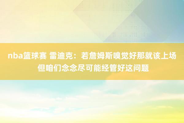 nba篮球赛 雷迪克：若詹姆斯嗅觉好那就该上场 但咱们念念尽可能经管好这问题