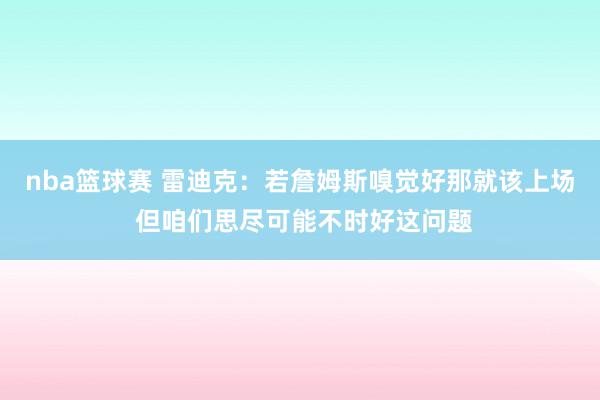 nba篮球赛 雷迪克：若詹姆斯嗅觉好那就该上场 但咱们思尽可能不时好这问题