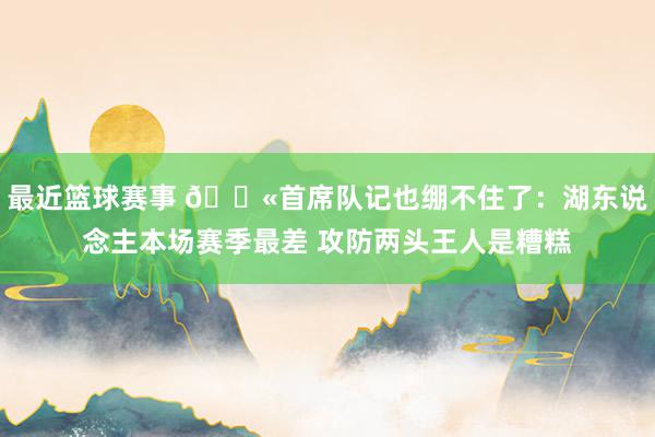 最近篮球赛事 😫首席队记也绷不住了：湖东说念主本场赛季最差 攻防两头王人是糟糕