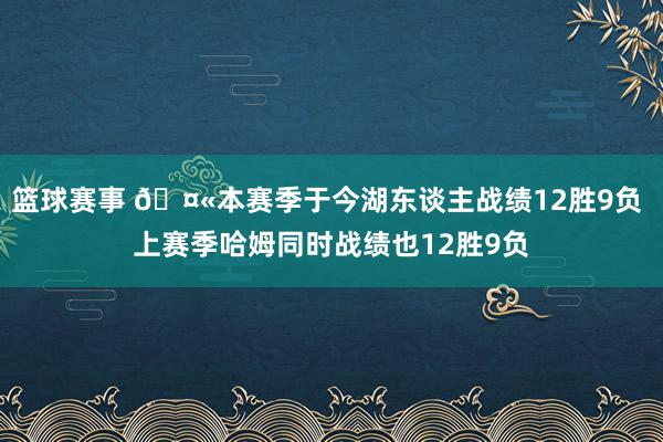 篮球赛事 🤫本赛季于今湖东谈主战绩12胜9负 上赛季哈姆同时战绩也12胜9负