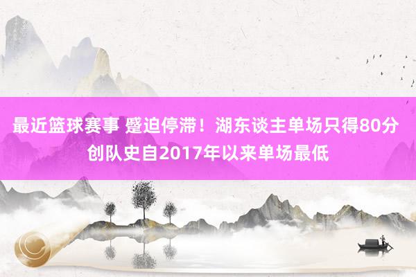 最近篮球赛事 蹙迫停滞！湖东谈主单场只得80分 创队史自2017年以来单场最低