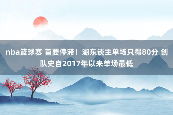 nba篮球赛 首要停滞！湖东谈主单场只得80分 创队史自2017年以来单场最低