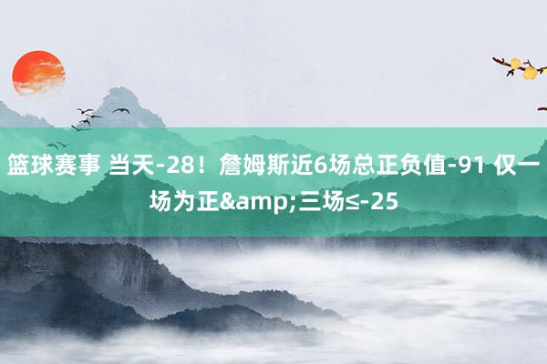 篮球赛事 当天-28！詹姆斯近6场总正负值-91 仅一场为正&三场≤-25