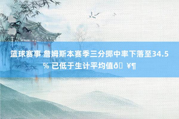 篮球赛事 詹姆斯本赛季三分掷中率下落至34.5% 已低于生计平均值🥶