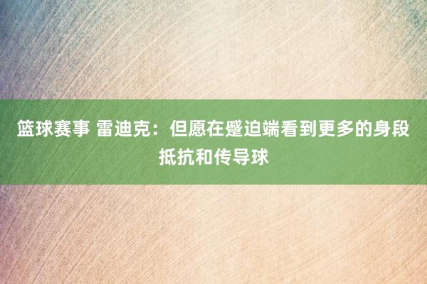 篮球赛事 雷迪克：但愿在蹙迫端看到更多的身段抵抗和传导球