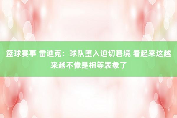 篮球赛事 雷迪克：球队堕入迫切窘境 看起来这越来越不像是相等表象了