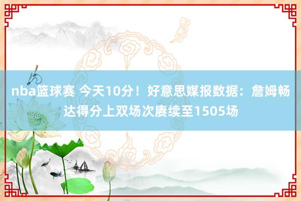 nba篮球赛 今天10分！好意思媒报数据：詹姆畅达得分上双场次赓续至1505场