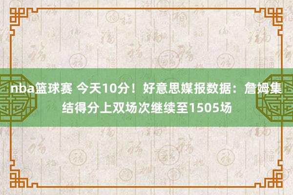 nba篮球赛 今天10分！好意思媒报数据：詹姆集结得分上双场次继续至1505场